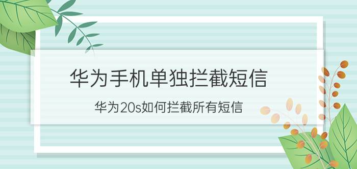 华为手机单独拦截短信 华为20s如何拦截所有短信？